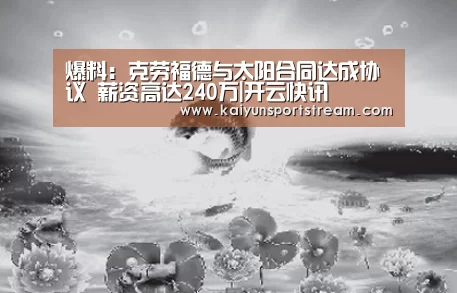 爆料:克劳福德与太阳合同达成协议 薪资高达240万|开云快讯(图3) 开云聚合