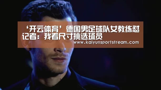 ‘开云体育’德国男足球队女教练怼记者:我看尺寸挑选球员(图4) 开云赛事