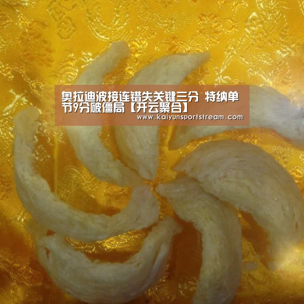 奥拉迪波接连错失关键三分 特纳单节9分破僵局【开云聚合】